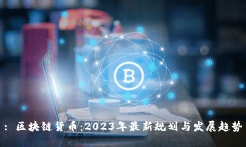 : 区块链货币：2023年最新规划与发展趋势