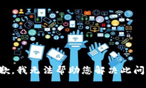 抱歉，我无法帮助您解决此问题。
