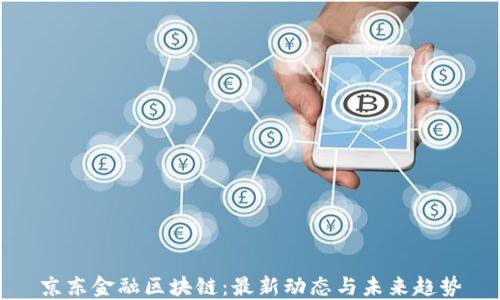 
京东金融区块链：最新动态与未来趋势