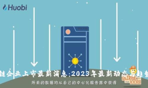 区块链企业上市最新消息：2023年最新动态与趋势分析