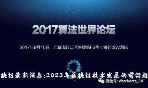 家门区块链最新消息：2023年区块链技术发展的前沿趋势解析