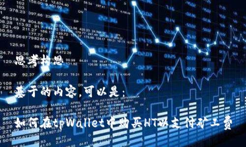 思考构思

基于的内容，可以是：

如何在tpWallet中购买HT以支付矿工费