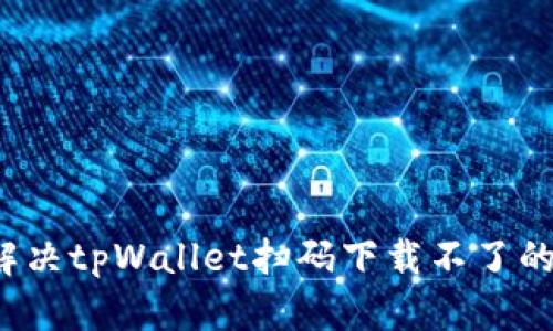 如何解决tpWallet扫码下载不了的问题？