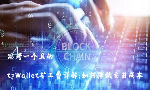 思考一个且的

tpWallet矿工费详解：如何降低交易成本