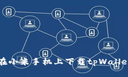 优质  
如何在小米手机上下载tpWallet软件