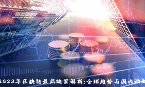  
2023年区块链最新政策解析：全球趋势与国内动向