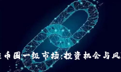 区块链币圈一级市场：投资机会与风险分析